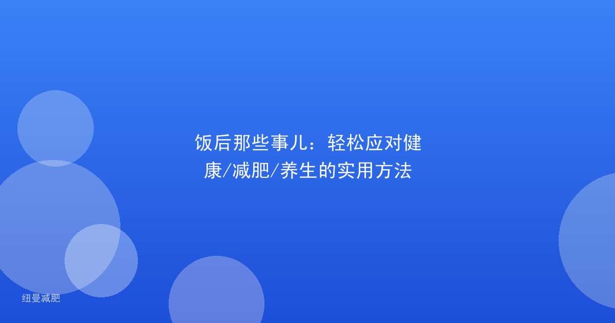 饭后那些事儿:轻松应对健康/减肥/养生的实用方法