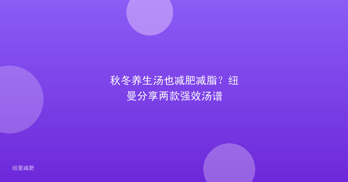 秋冬养生汤也减肥减脂?纽曼分享两款强效汤谱